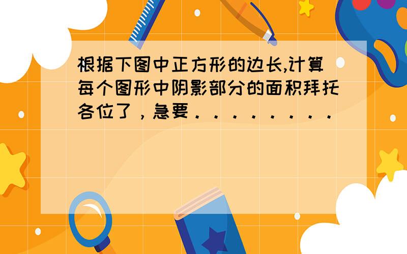 根据下图中正方形的边长,计算每个图形中阴影部分的面积拜托各位了，急要。。。。。。。。