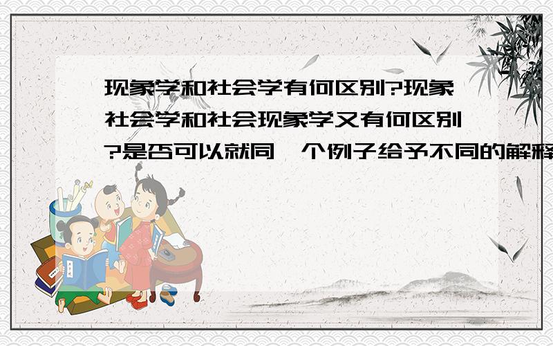 现象学和社会学有何区别?现象社会学和社会现象学又有何区别?是否可以就同一个例子给予不同的解释,来帮助解释它们的不同.