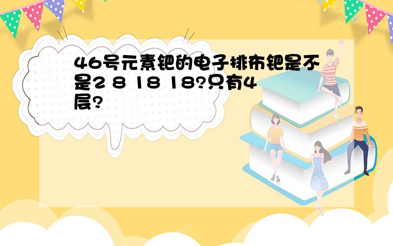 46号元素钯的电子排布钯是不是2 8 18 18?只有4层?