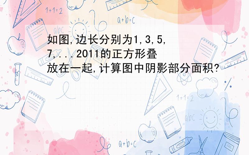 如图,边长分别为1,3,5,7,...2011的正方形叠放在一起,计算图中阴影部分面积?