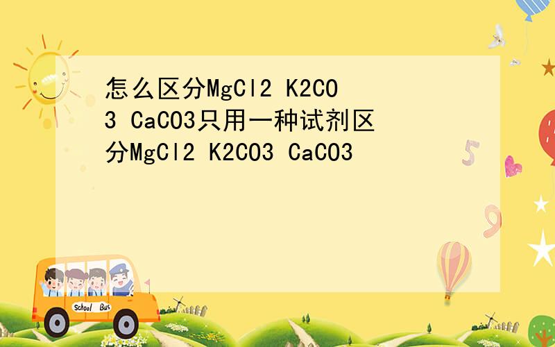 怎么区分MgCl2 K2CO3 CaCO3只用一种试剂区分MgCl2 K2CO3 CaCO3