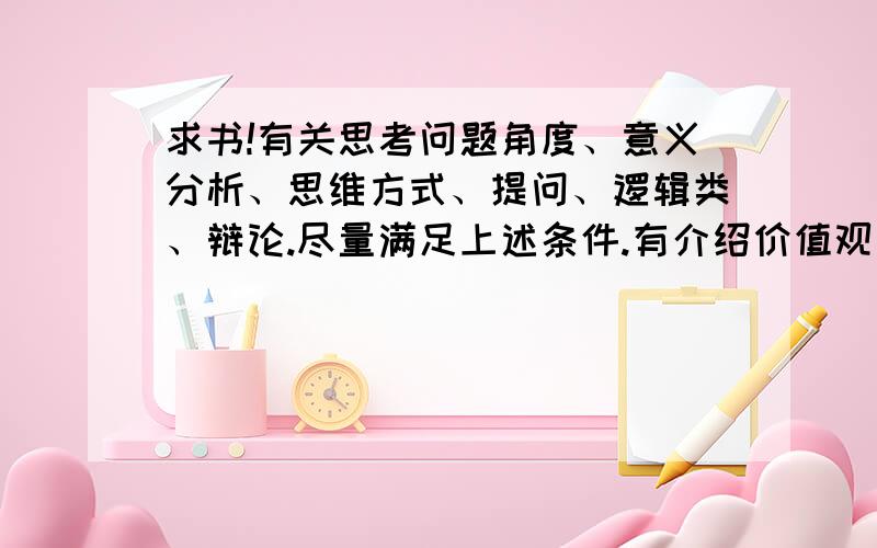 求书!有关思考问题角度、意义分析、思维方式、提问、逻辑类、辩论.尽量满足上述条件.有介绍价值观、世界观之类的书。最好简介，作者、书名、主要内容等等