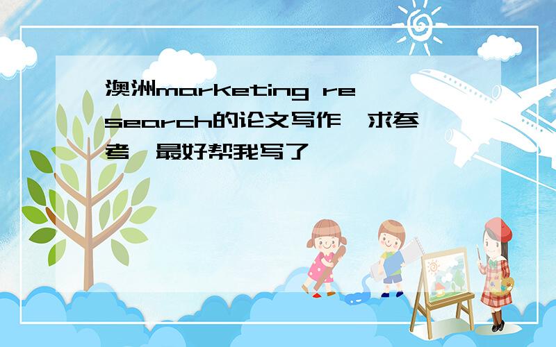 澳洲marketing research的论文写作,求参考,最好帮我写了,