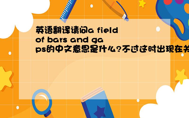 英语翻译请问a field of bars and gaps的中文意思是什么?不过这时出现在关于RFID，无限射频识别系统英文文献中的一个短语，我想应该不是这个表面的翻译，不过还是要谢谢你！