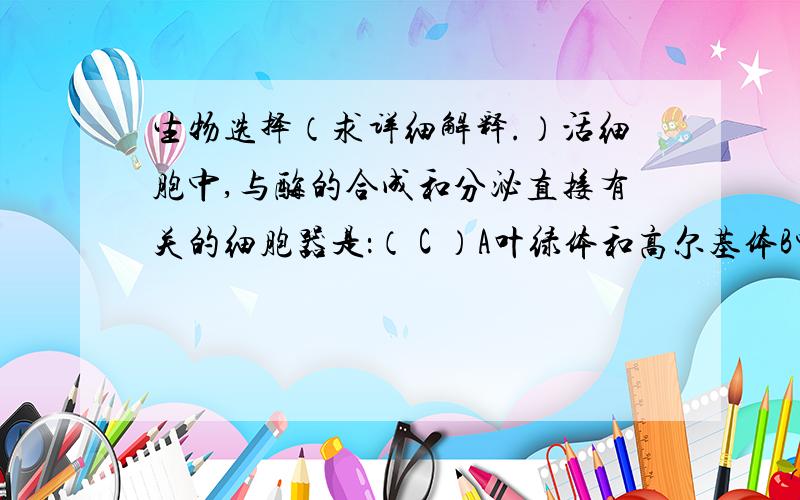 生物选择（求详细解释.）活细胞中,与酶的合成和分泌直接有关的细胞器是：（ C ）A叶绿体和高尔基体B中心体和高尔基体C核糖体、内质网和高尔基体D高尔基体和溶酶体