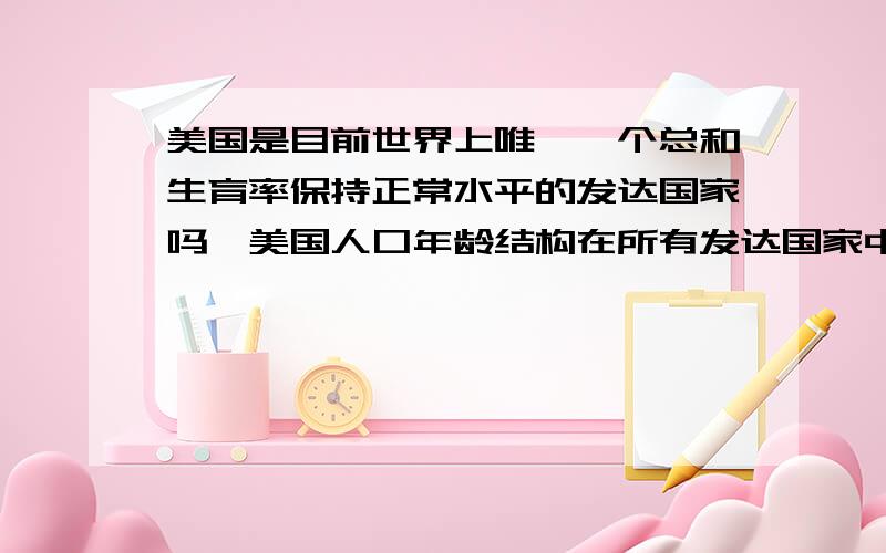 美国是目前世界上唯一一个总和生育率保持正常水平的发达国家吗,美国人口年龄结构在所有发达国家中是最年轻的吗?