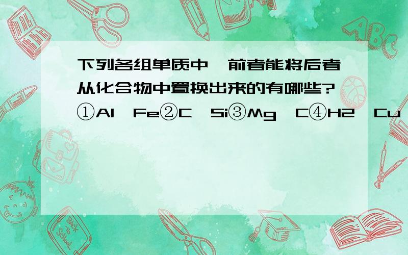 下列各组单质中,前者能将后者从化合物中置换出来的有哪些?①Al、Fe②C、Si③Mg、C④H2、Cu