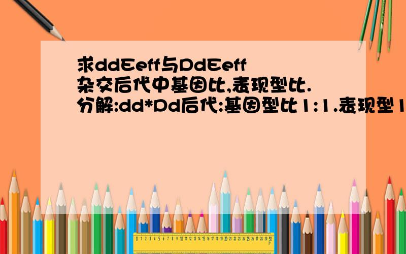 求ddEeff与DdEeff杂交后代中基因比,表现型比.分解:dd*Dd后代:基因型比1:1.表现型1:1Ee*Ee后代:基因型比1:2:1,表现型3:1FF*ff后代:基因型比一种,表现型一种为什么后代中基因型比:(1:1)*(1:2:1)=1:2:1:2:2:表