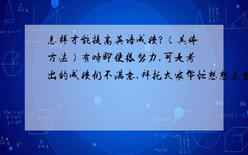 怎样才能提高英语成绩?（具体方法）有时即使很努力,可是考出的成绩仍不满意,拜托大家帮忙想想主意.