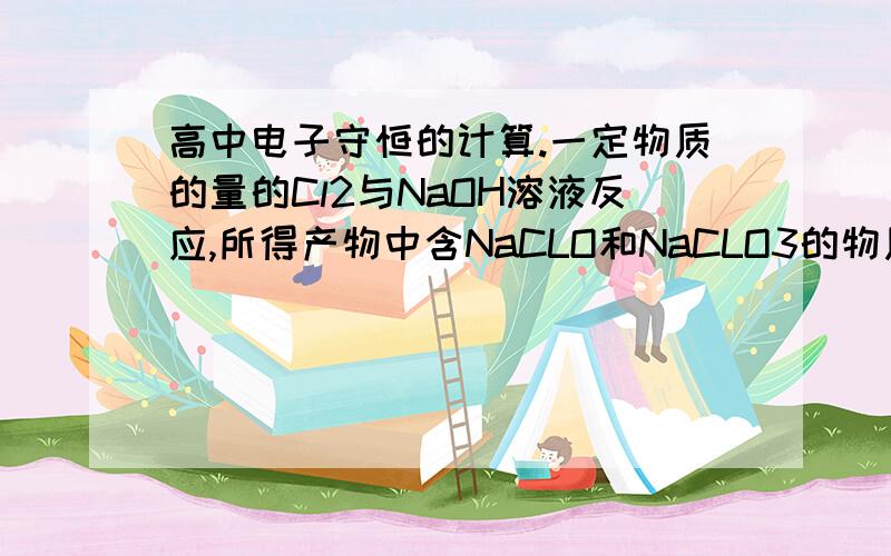 高中电子守恒的计算.一定物质的量的Cl2与NaOH溶液反应,所得产物中含NaCLO和NaCLO3的物质的量之比为3:5 则参加反应的Cl2与NaOH物质的量之比为_____.对守恒这块学的很烂,求学长给个详细的解答思