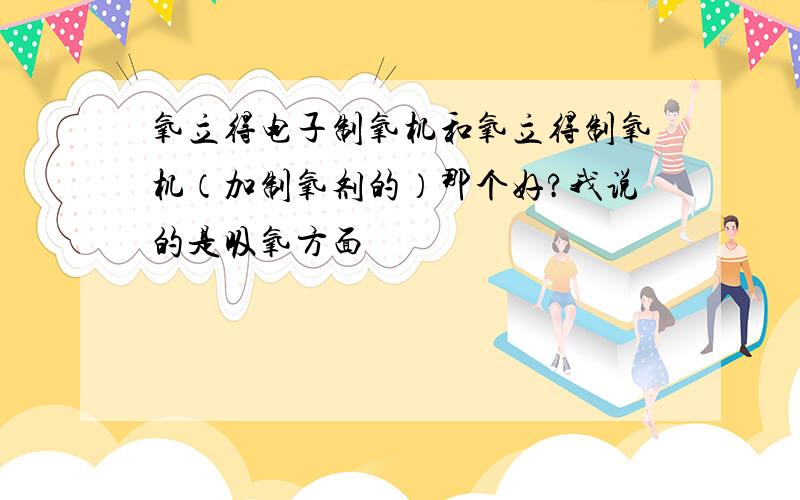 氧立得电子制氧机和氧立得制氧机（加制氧剂的）那个好?我说的是吸氧方面