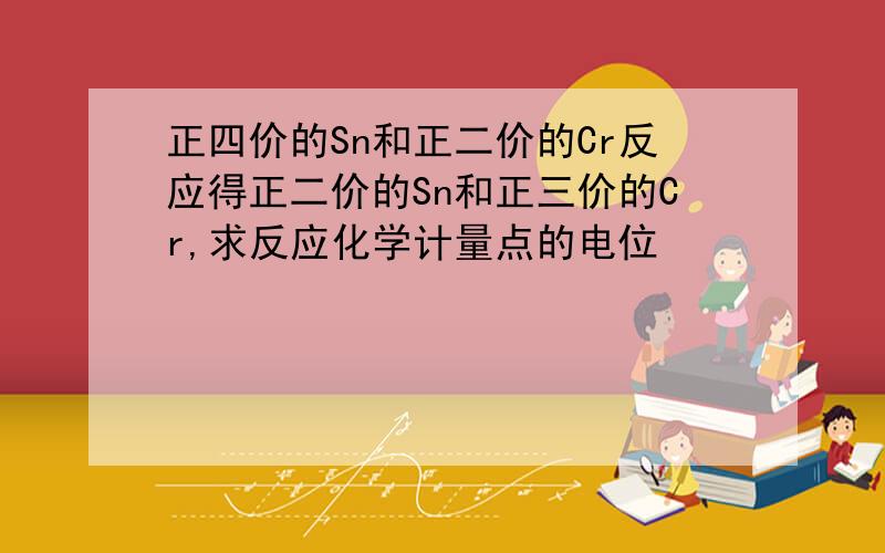 正四价的Sn和正二价的Cr反应得正二价的Sn和正三价的Cr,求反应化学计量点的电位