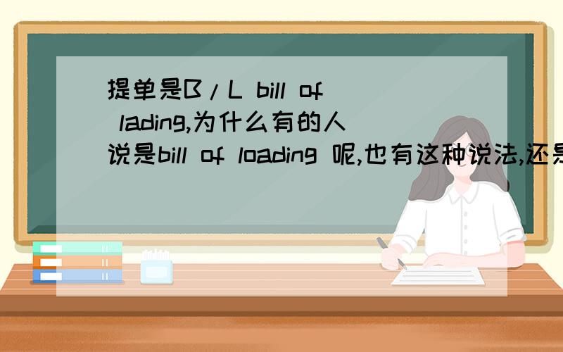 提单是B/L bill of lading,为什么有的人说是bill of loading 呢,也有这种说法,还是拼写错误