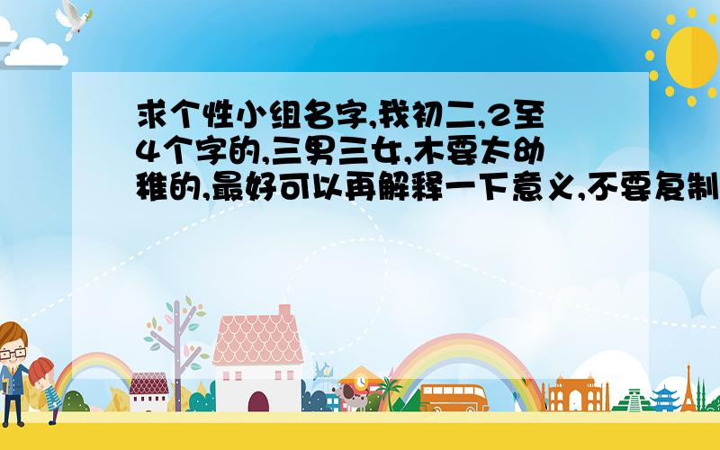 求个性小组名字,我初二,2至4个字的,三男三女,木要太幼稚的,最好可以再解释一下意义,不要复制的不要太普遍的,也不要太老土哦