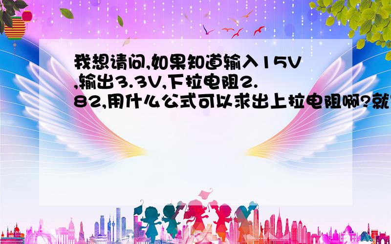 我想请问,如果知道输入15V,输出3.3V,下拉电阻2.82,用什么公式可以求出上拉电阻啊?就是说,像上面说的那样,可以用什么公式求出来的,