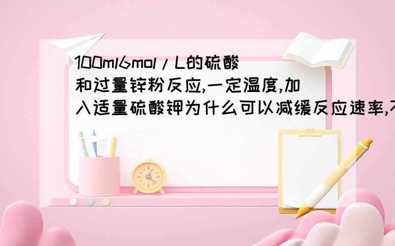 100ml6mol/L的硫酸和过量锌粉反应,一定温度,加入适量硫酸钾为什么可以减缓反应速率,不影响氢气生成量?