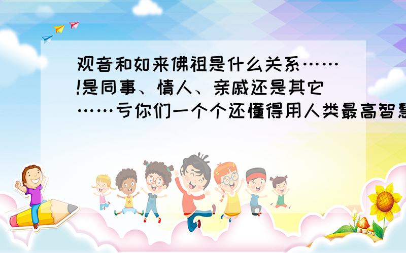 观音和如来佛祖是什么关系……!是同事、情人、亲戚还是其它……亏你们一个个还懂得用人类最高智慧的产物……我污辱就污辱了……我就不信那个邪……