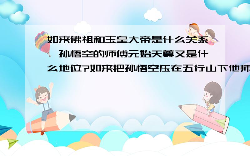 如来佛祖和玉皇大帝是什么关系,孙悟空的师傅元始天尊又是什么地位?如来把孙悟空压在五行山下他师傅为什么不来救他?他知道吗?后来他们取经回来封官以后的上司是哪位?