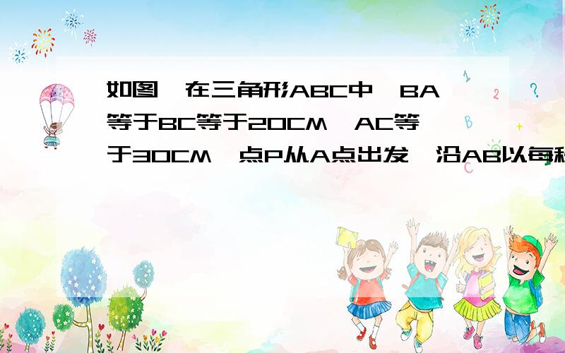 如图,在三角形ABC中,BA等于BC等于20CM,AC等于30CM,点P从A点出发,沿AB以每秒4cm的速度向B点运动,同时同时Q点从C点出发,沿CA以每秒3CM的速度向A点运动.设运动的时间为X,则X为何值时,PQ平行BC?