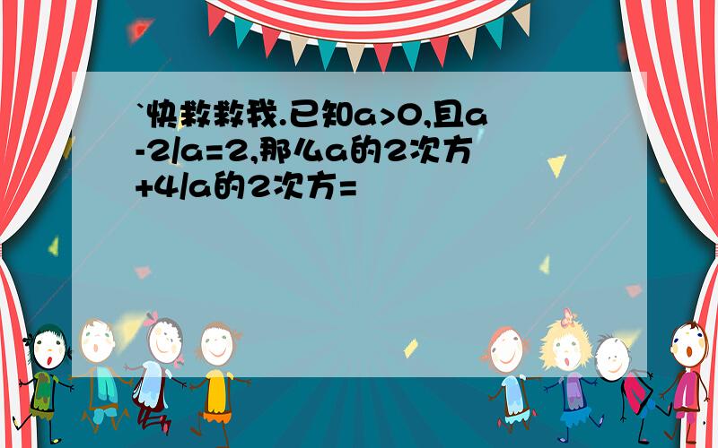 `快救救我.已知a>0,且a-2/a=2,那么a的2次方+4/a的2次方=