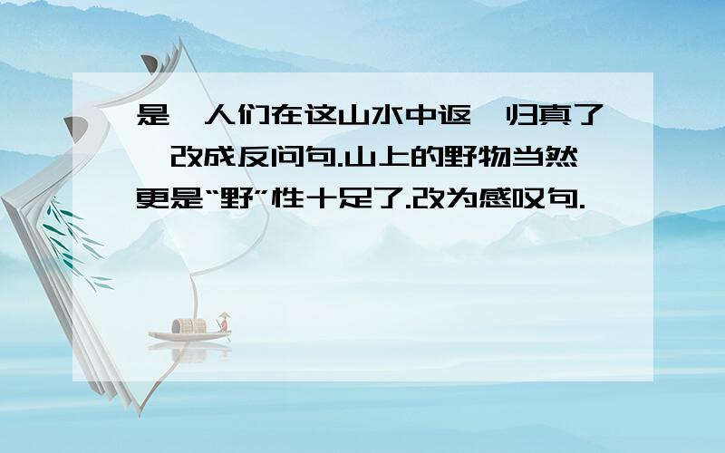 是,人们在这山水中返璞归真了,改成反问句.山上的野物当然更是“野”性十足了.改为感叹句.