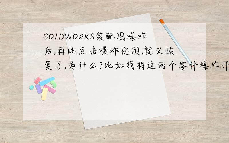 SOLDWORKS装配图爆炸后,再此点击爆炸视图,就又恢复了,为什么?比如我将这两个零件爆炸开了,但是,过会,也许我还要爆炸其他的,我再次点击红色圈圈爆炸视图,我刚刚爆炸的就又恢复原来没有爆