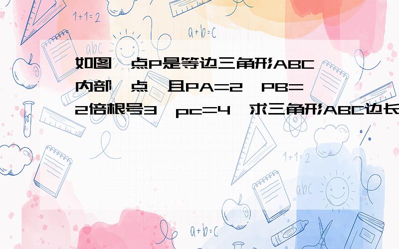 如图,点P是等边三角形ABC内部一点,且PA=2,PB=2倍根号3,pc=4,求三角形ABC边长