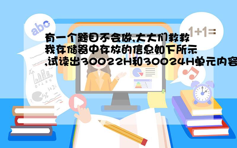 有一个题目不会做,大大们救救我存储器中存放的信息如下所示,试读出30022H和30024H单元内容（字节）,以及30021H和30022H单元的内容 30020H                               12H 30021H                               34H