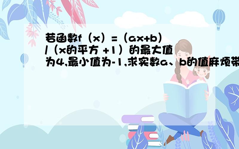 若函数f（x）=（ax+b）/（x的平方 +1）的最大值为4,最小值为-1,求实数a、b的值麻烦带上过程,有人答给+分啊.急