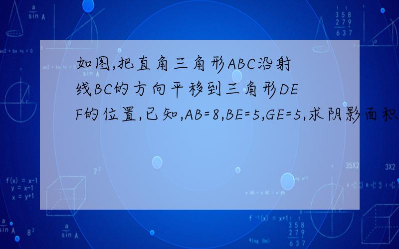 如图,把直角三角形ABC沿射线BC的方向平移到三角形DEF的位置,已知,AB=8,BE=5,GE=5,求阴影面积