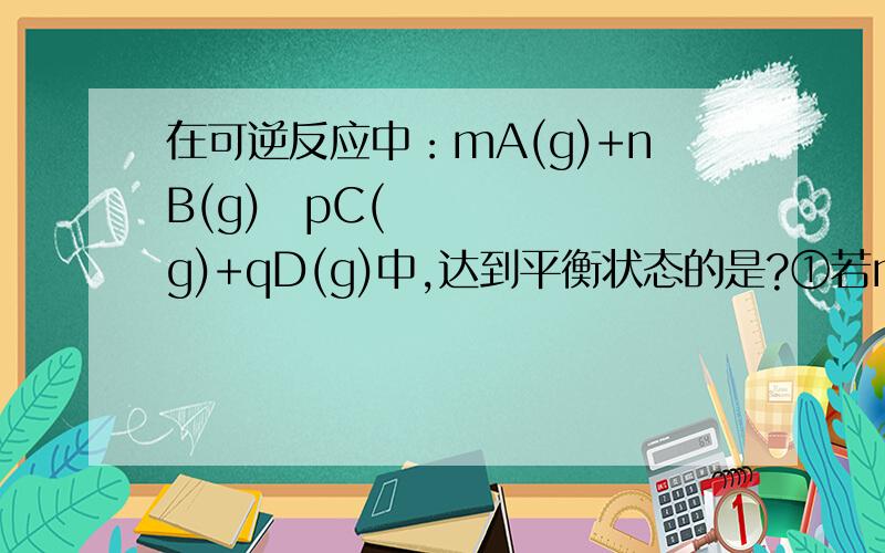 在可逆反应中：mA(g)+nB(g)↔pC(g)+qD(g)中,达到平衡状态的是?①若m+n≠p+q,总压强在可逆反应中：mA(g)+nB(g)↔pC(g)+qD(g)中,达到平衡状态的是?①若m+n≠p+q,总压强一定（其他条件不变）②若m+n=p+