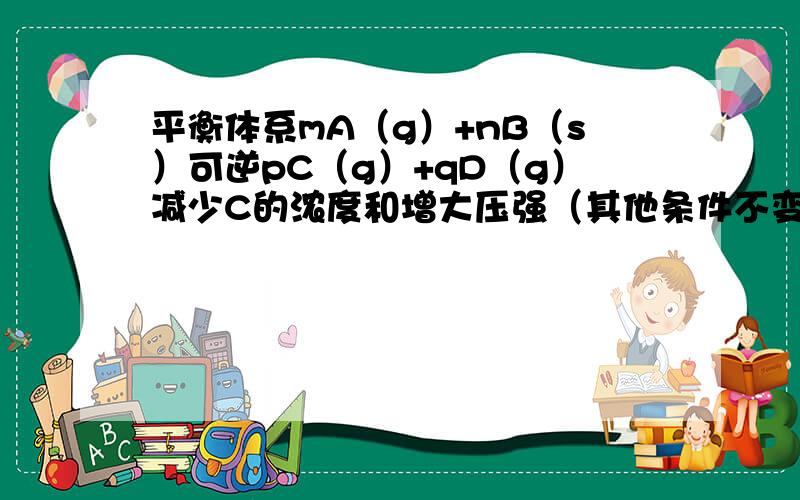 平衡体系mA（g）+nB（s）可逆pC（g）+qD（g）减少C的浓度和增大压强（其他条件不变）浓度C减少有什么区别