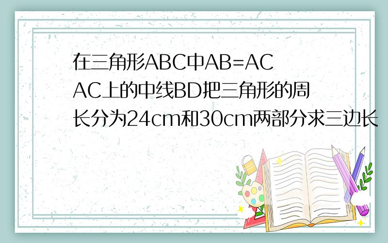 在三角形ABC中AB=AC AC上的中线BD把三角形的周长分为24cm和30cm两部分求三边长