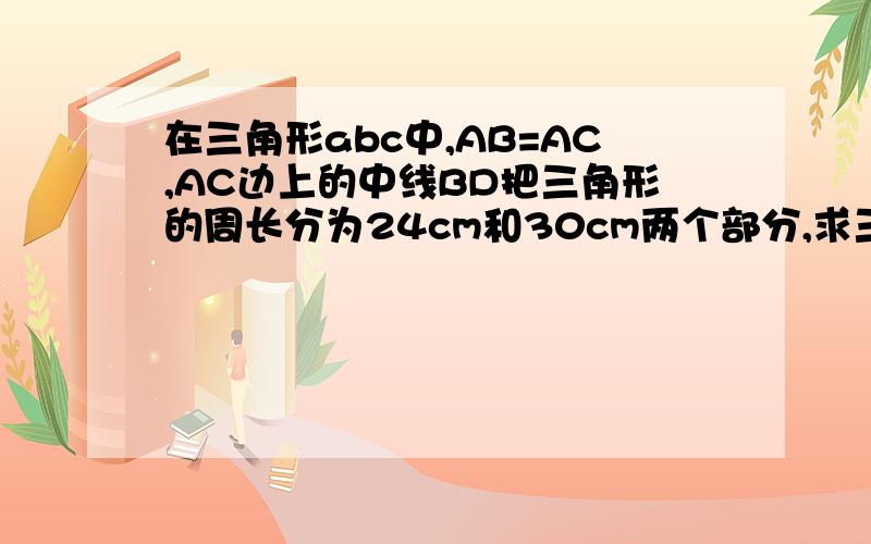 在三角形abc中,AB=AC,AC边上的中线BD把三角形的周长分为24cm和30cm两个部分,求三角形的三边长.