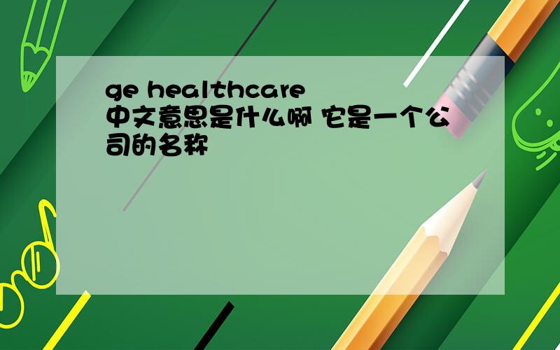 ge healthcare 中文意思是什么啊 它是一个公司的名称