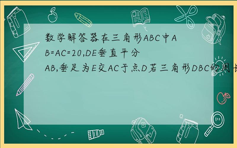 数学解答器在三角形ABC中AB=AC=20,DE垂直平分AB,垂足为E交AC于点D若三角形DBC的周长为35,求BC的长