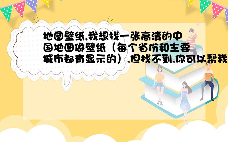 地图壁纸,我想找一张高清的中国地图做壁纸（每个省份和主要城市都有显示的）,但找不到,你可以帮我找吗