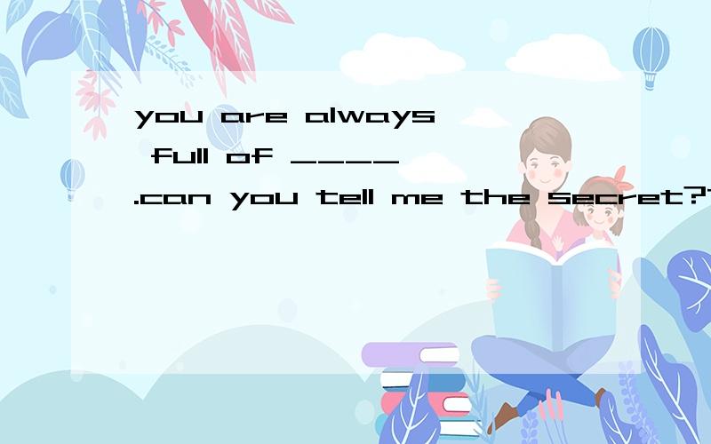 you are always full of ____ .can you tell me the secret?Taking plenty of exercise every day.A.power B.strength C.force D.energy 我觉得应该选择 B 选项,因为我觉得选D 精力,精力不应该是能够通过锻炼得来的,精力应该是一