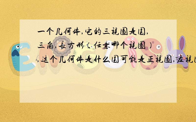 一个几何体,它的三视图是圆,三角,长方形（任意哪个视图）,这个几何体是什么圆可能是正视图,左视图,俯视图.后同……