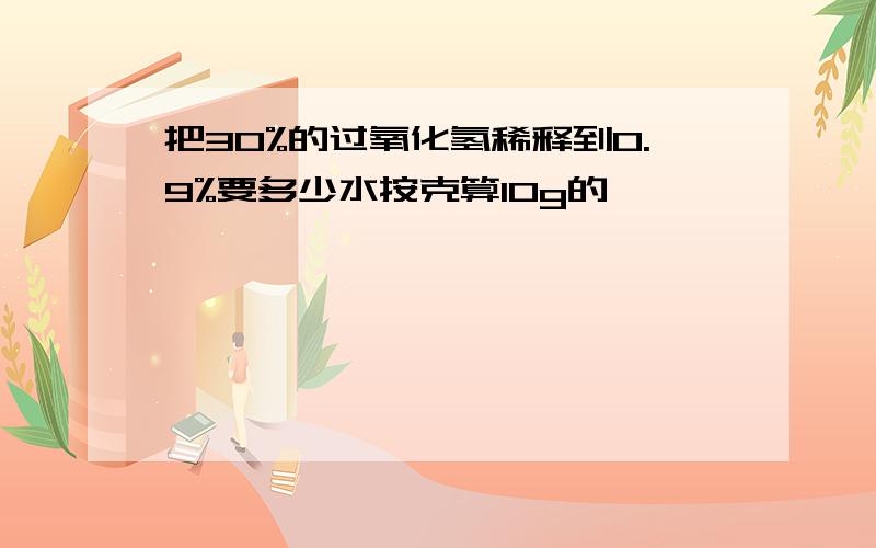 把30%的过氧化氢稀释到0.9%要多少水按克算10g的