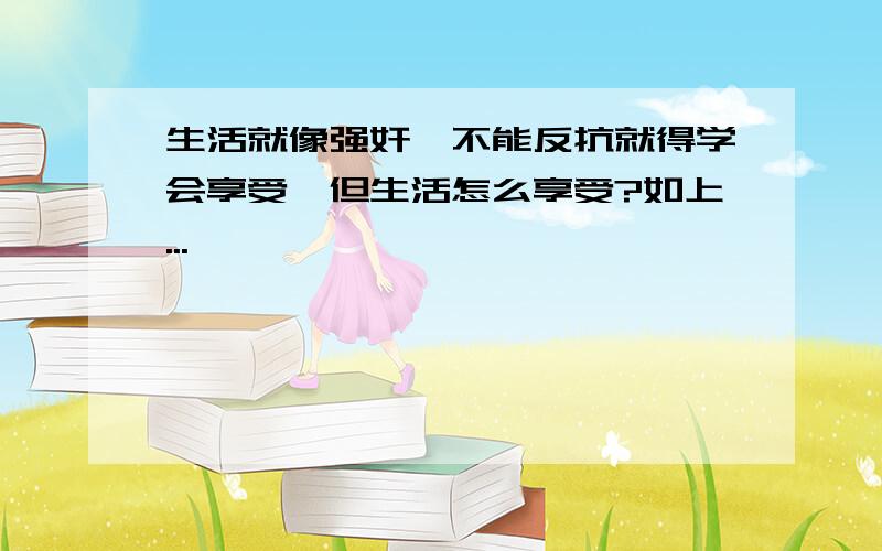 生活就像强奸,不能反抗就得学会享受,但生活怎么享受?如上...