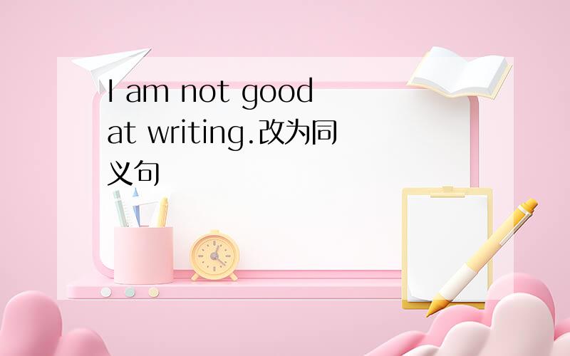 I am not good at writing.改为同义句