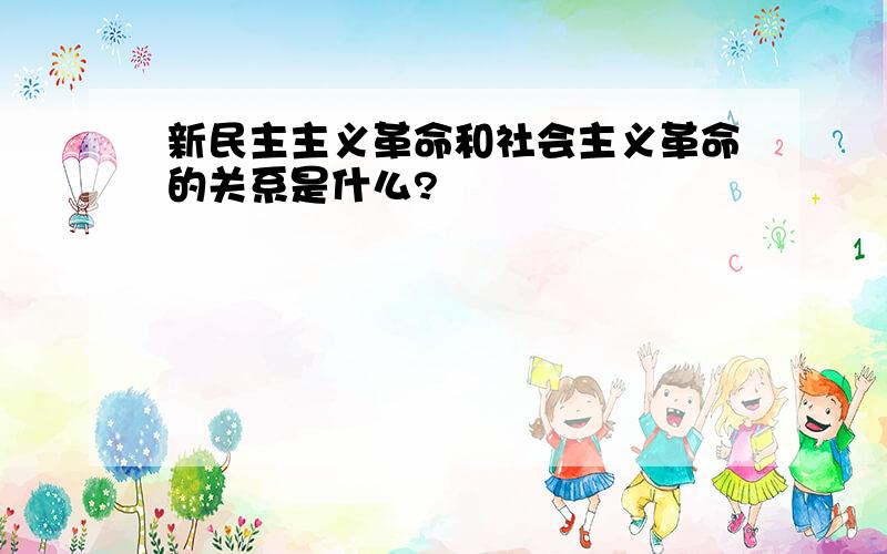 新民主主义革命和社会主义革命的关系是什么?