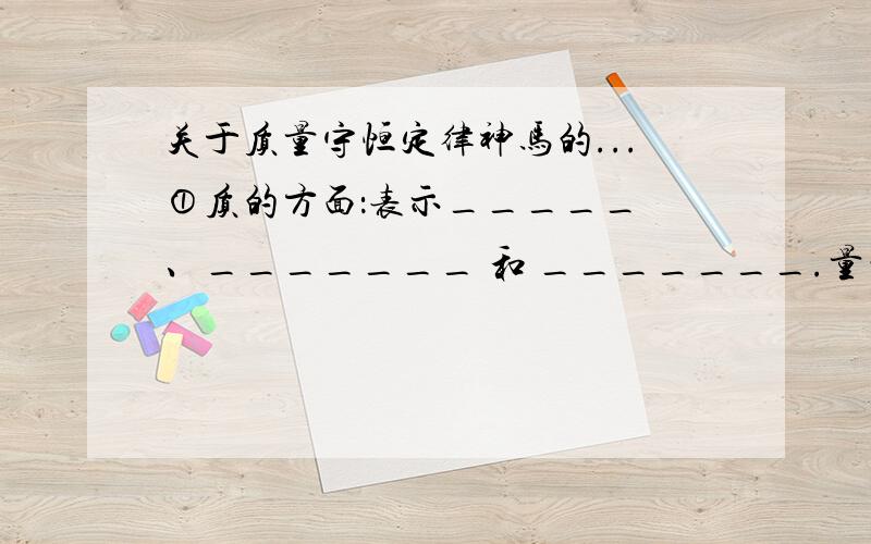 关于质量守恒定律神马的...①质的方面：表示_____ 、_______ 和 _______.量的方面：②宏观：反应物、生成物各物质的_____.③微观：反应物、生成物各物质的微粒的______.④关于C+O2==点燃==CO2：微