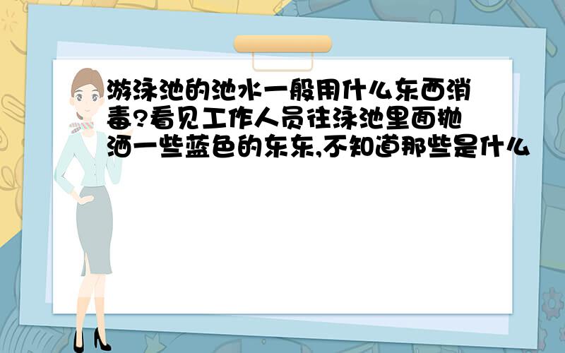 游泳池的池水一般用什么东西消毒?看见工作人员往泳池里面抛洒一些蓝色的东东,不知道那些是什么