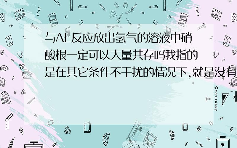 与AL反应放出氢气的溶液中硝酸根一定可以大量共存吗我指的是在其它条件不干扰的情况下,就是没有其他物质会和硝酸跟反应.