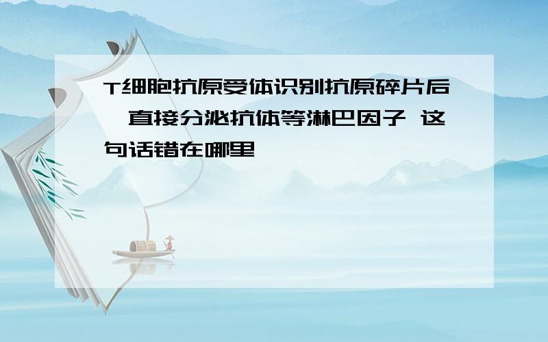 T细胞抗原受体识别抗原碎片后,直接分泌抗体等淋巴因子 这句话错在哪里