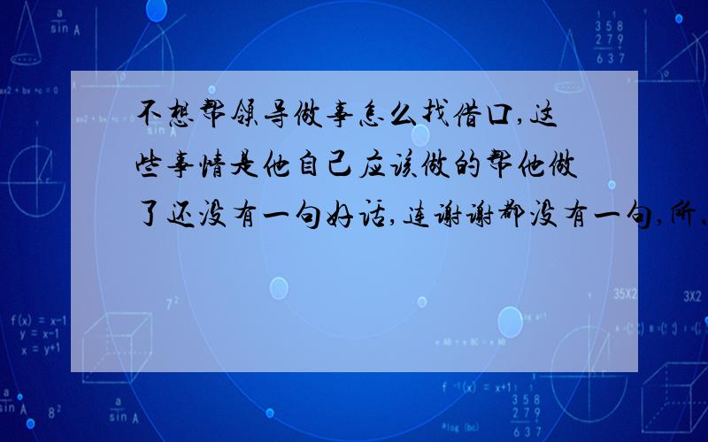 不想帮领导做事怎么找借口,这些事情是他自己应该做的帮他做了还没有一句好话,连谢谢都没有一句,所以很烦