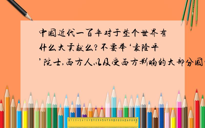 中国近代一百年对于整个世界有什么大贡献么?不要举‘袁隆平’院士,西方人以及受西方影响的大部分国家都不吃大米.我说的的大贡献至少是像电视机,电脑这些东西的.我是指对人类文明的