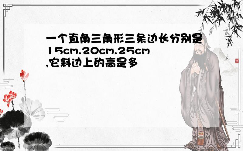 一个直角三角形三条边长分别是15cm.20cm.25cm,它斜边上的高是多